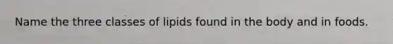 Name the three classes of lipids found in the body and in foods.