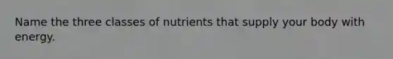 Name the three classes of nutrients that supply your body with energy.