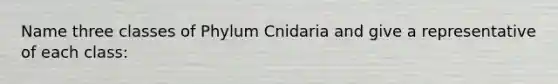 Name three classes of Phylum Cnidaria and give a representative of each class: