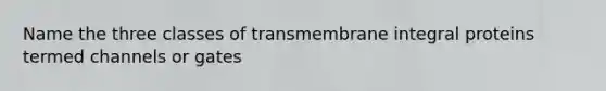 Name the three classes of transmembrane integral proteins termed channels or gates