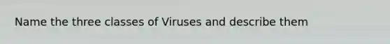 Name the three classes of Viruses and describe them