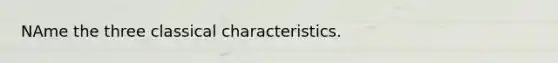 NAme the three classical characteristics.