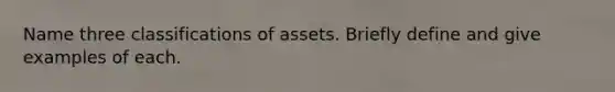 Name three classifications of assets. Briefly define and give examples of each.