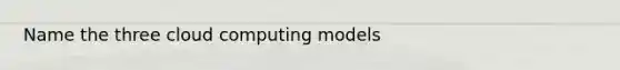 Name the three cloud computing models