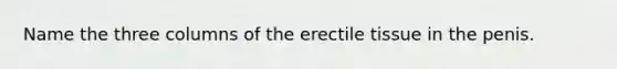 Name the three columns of the erectile tissue in the penis.