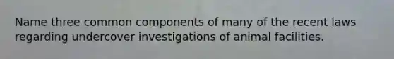 Name three common components of many of the recent laws regarding undercover investigations of animal facilities.