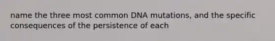 name the three most common DNA mutations, and the specific consequences of the persistence of each