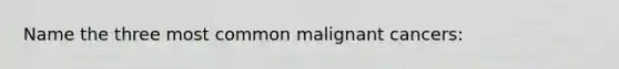 Name the three most common malignant cancers: