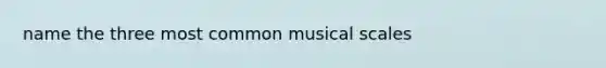 name the three most common musical scales