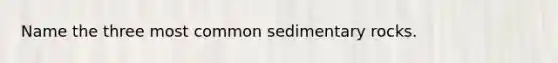 Name the three most common sedimentary rocks.