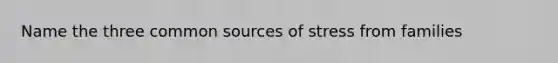 Name the three common sources of stress from families