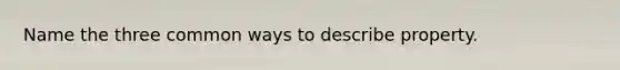 Name the three common ways to describe property.