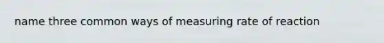 name three common ways of measuring rate of reaction