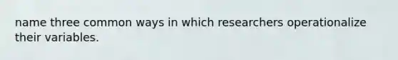 name three common ways in which researchers operationalize their variables.