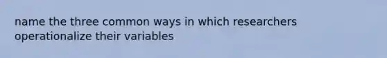 name the three common ways in which researchers operationalize their variables