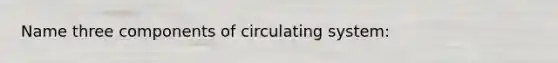 Name three components of circulating system: