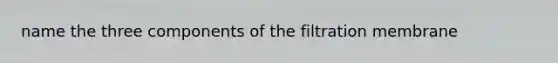 name the three components of the filtration membrane