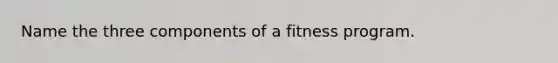 Name the three components of a fitness program.