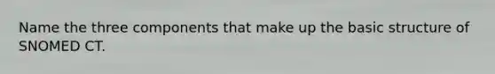Name the three components that make up the basic structure of SNOMED CT.