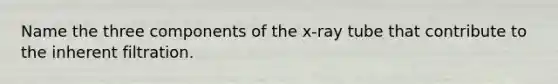 Name the three components of the x-ray tube that contribute to the inherent filtration.