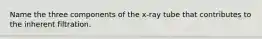 Name the three components of the x-ray tube that contributes to the inherent filtration.