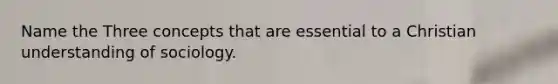 Name the Three concepts that are essential to a Christian understanding of sociology.