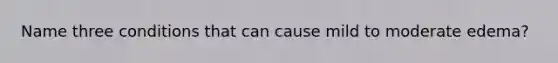 Name three conditions that can cause mild to moderate edema?