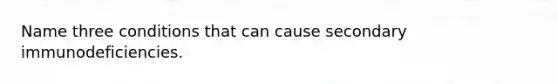 Name three conditions that can cause secondary immunodeficiencies.