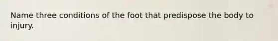 Name three conditions of the foot that predispose the body to injury.