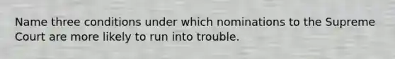Name three conditions under which nominations to the Supreme Court are more likely to run into trouble.