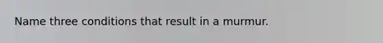 Name three conditions that result in a murmur.