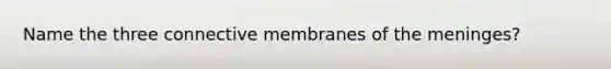 Name the three connective membranes of the meninges?