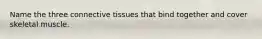 Name the three connective tissues that bind together and cover skeletal muscle.