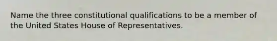 Name the three constitutional qualifications to be a member of the United States House of Representatives.