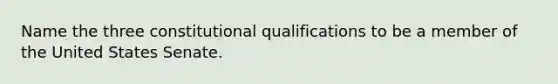 Name the three constitutional qualifications to be a member of the United States Senate.