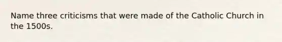 Name three criticisms that were made of the Catholic Church in the 1500s.