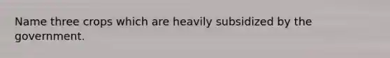 Name three crops which are heavily subsidized by the government.