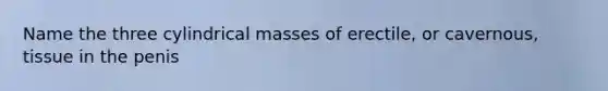 Name the three cylindrical masses of erectile, or cavernous, tissue in the penis