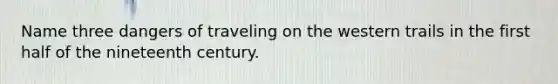 Name three dangers of traveling on the western trails in the first half of the nineteenth century.