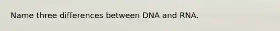 Name three differences between DNA and RNA.