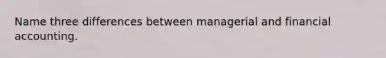 Name three differences between managerial and financial accounting.