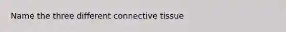 Name the three different connective tissue