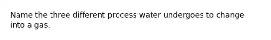 Name the three different process water undergoes to change into a gas.