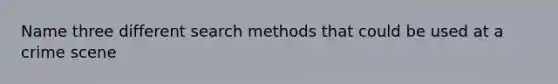 Name three different search methods that could be used at a crime scene