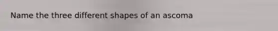 Name the three different shapes of an ascoma