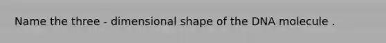 Name the three - dimensional shape of the DNA molecule .