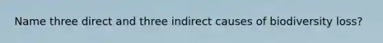 Name three direct and three indirect causes of biodiversity loss?