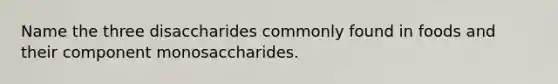 Name the three disaccharides commonly found in foods and their component monosaccharides.