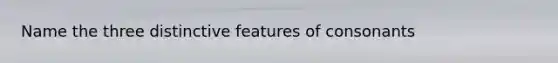 Name the three distinctive features of consonants