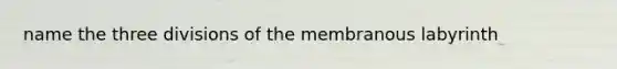 name the three divisions of the membranous labyrinth